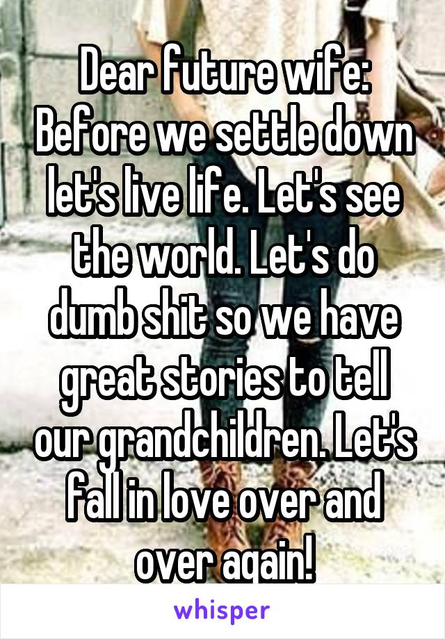 Dear future wife: Before we settle down let's live life. Let's see the world. Let's do dumb shit so we have great stories to tell our grandchildren. Let's fall in love over and over again!
