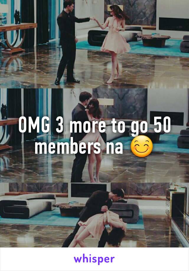 OMG 3 more to go 50 members na 😊