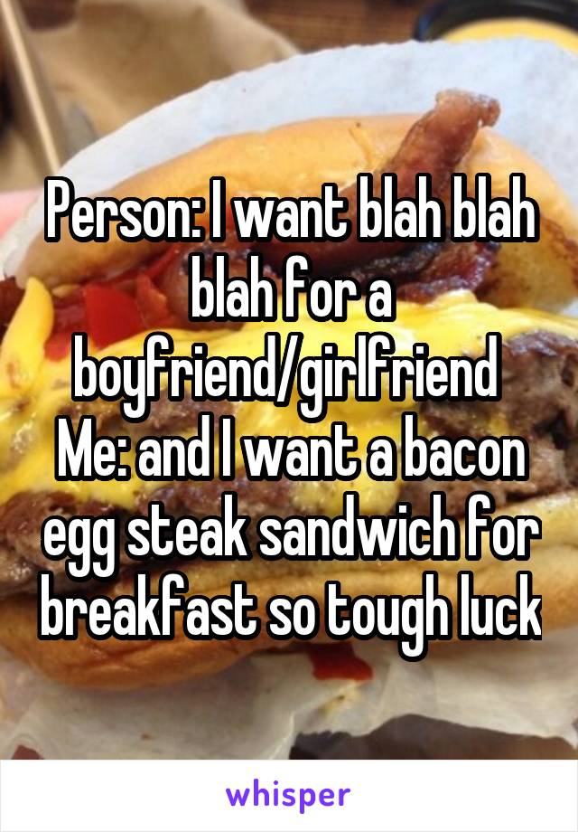 Person: I want blah blah blah for a boyfriend/girlfriend 
Me: and I want a bacon egg steak sandwich for breakfast so tough luck