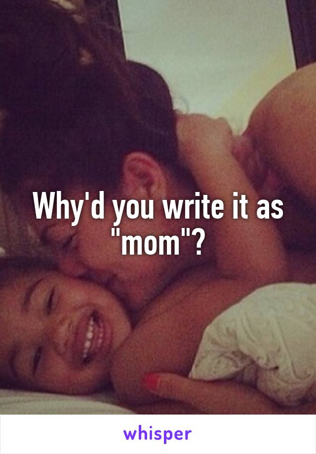 Why'd you write it as "mom"?