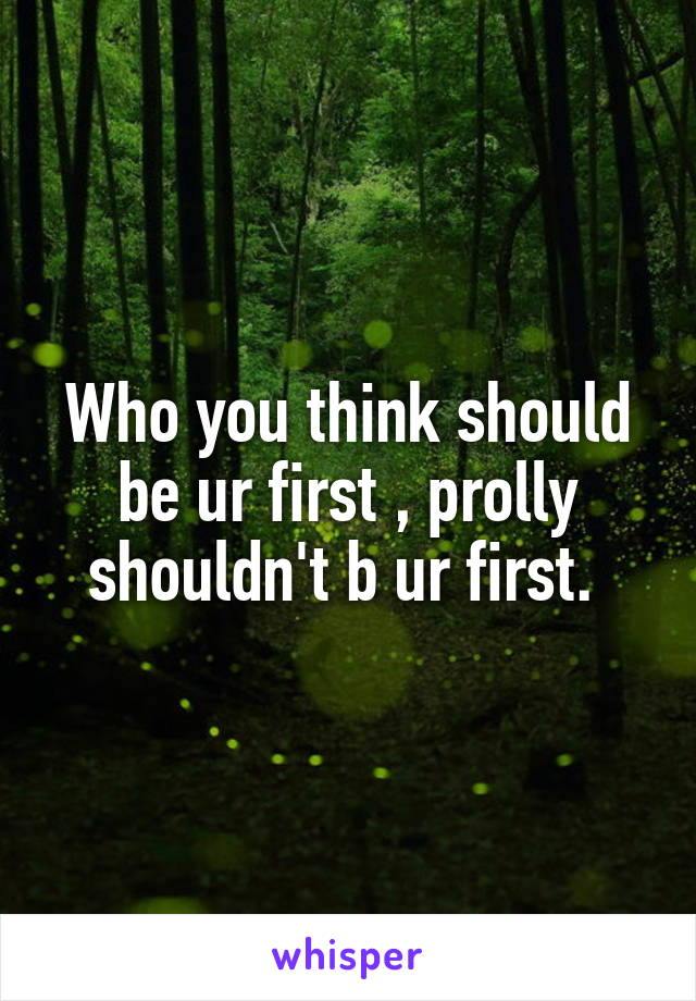 Who you think should be ur first , prolly shouldn't b ur first. 