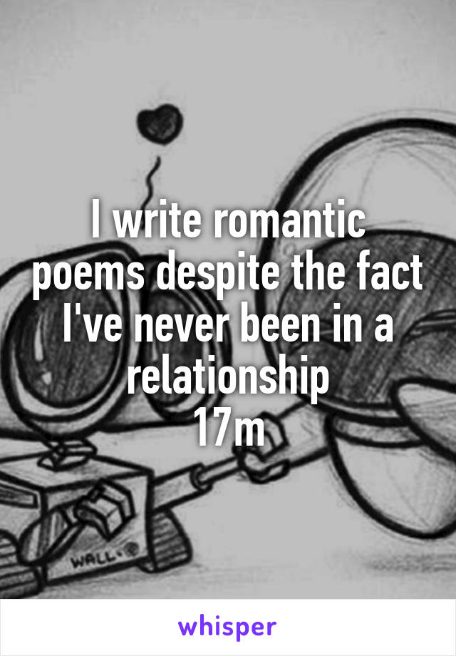 I write romantic poems despite the fact I've never been in a relationship
17m