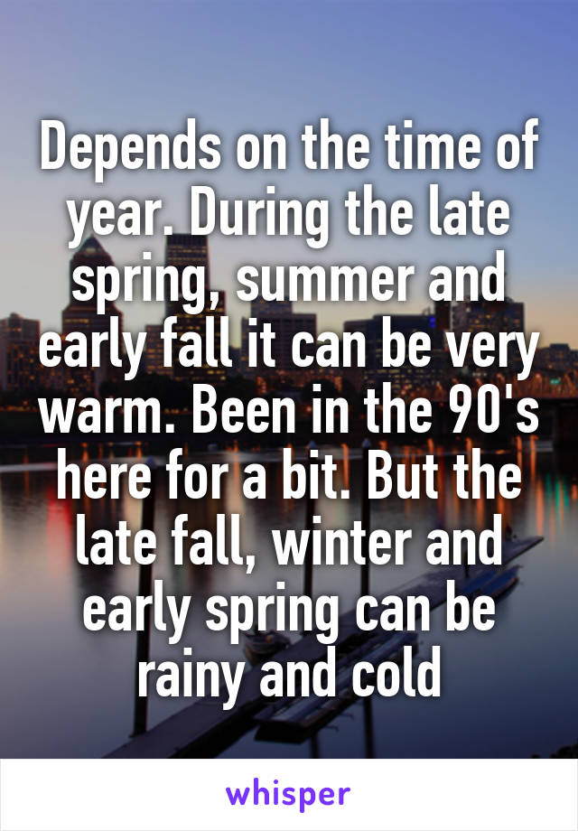 Depends on the time of year. During the late spring, summer and early fall it can be very warm. Been in the 90's here for a bit. But the late fall, winter and early spring can be rainy and cold