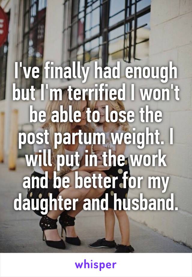 I've finally had enough but I'm terrified I won't be able to lose the post partum weight. I will put in the work and be better for my daughter and husband.