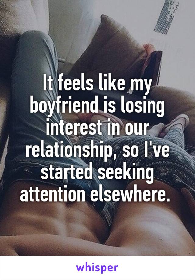 It feels like my boyfriend is losing interest in our relationship, so I've started seeking attention elsewhere. 