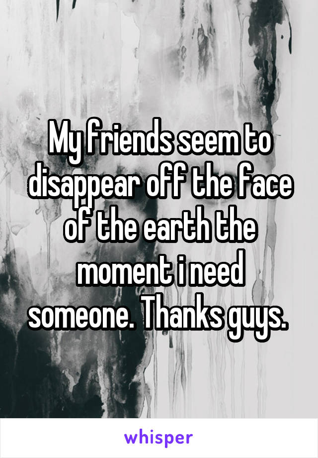 My friends seem to disappear off the face of the earth the moment i need someone. Thanks guys. 