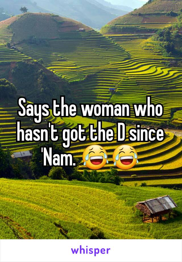 Says the woman who hasn't got the D since 'Nam. 😂😂