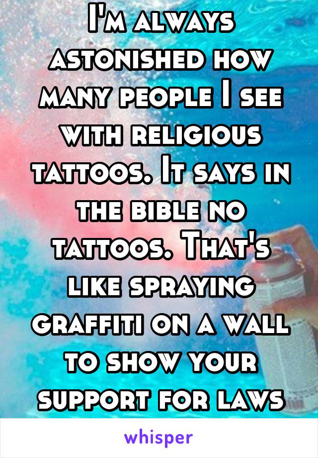 I'm always astonished how many people I see with religious tattoos. It says in the bible no tattoos. That's like spraying graffiti on a wall to show your support for laws against vandalism 