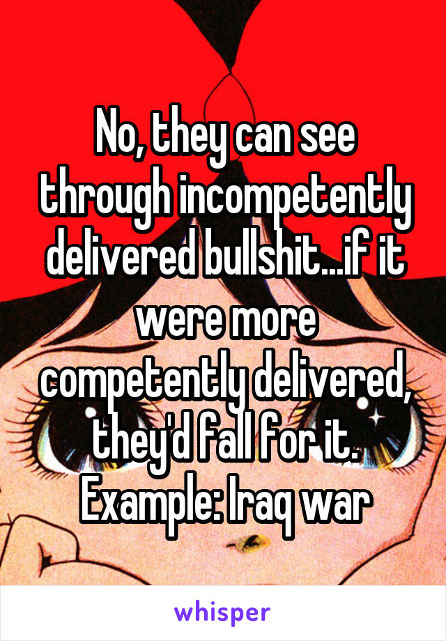 No, they can see through incompetently delivered bullshit...if it were more competently delivered, they'd fall for it. Example: Iraq war