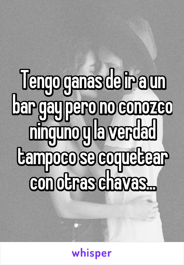 Tengo ganas de ir a un bar gay pero no conozco ninguno y la verdad tampoco se coquetear con otras chavas...