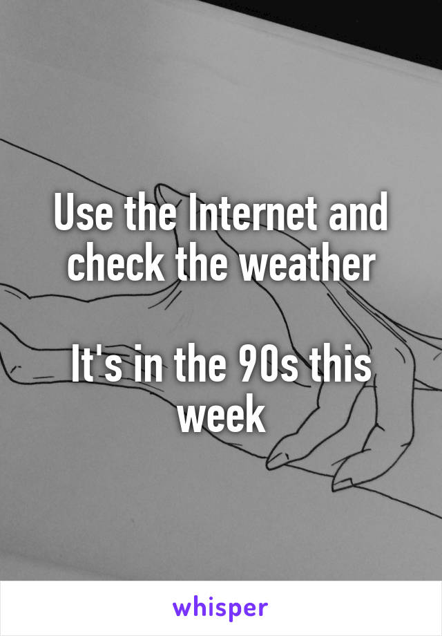 Use the Internet and check the weather

It's in the 90s this week