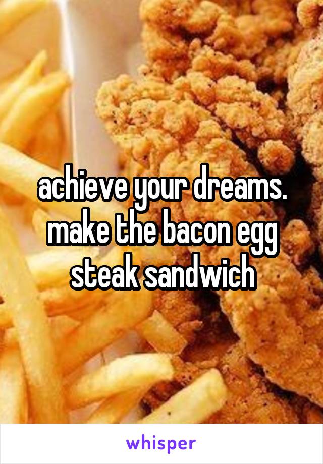 achieve your dreams. make the bacon egg steak sandwich