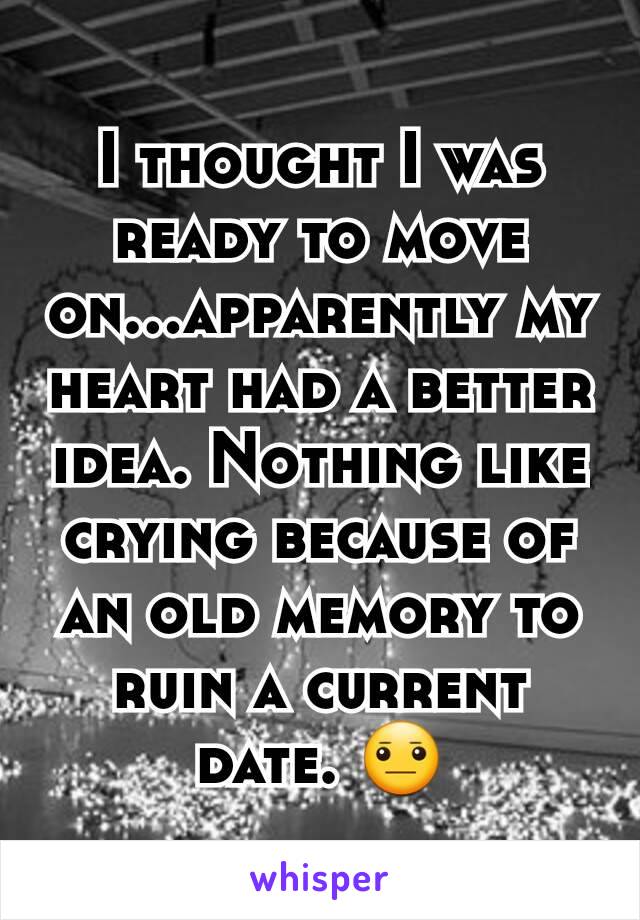 I thought I was ready to move on...apparently my heart had a better idea. Nothing like crying because of an old memory to ruin a current date. 😐