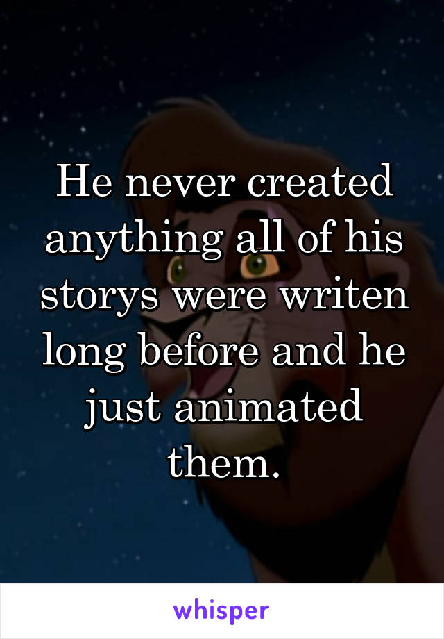 He never created anything all of his storys were writen long before and he just animated them.