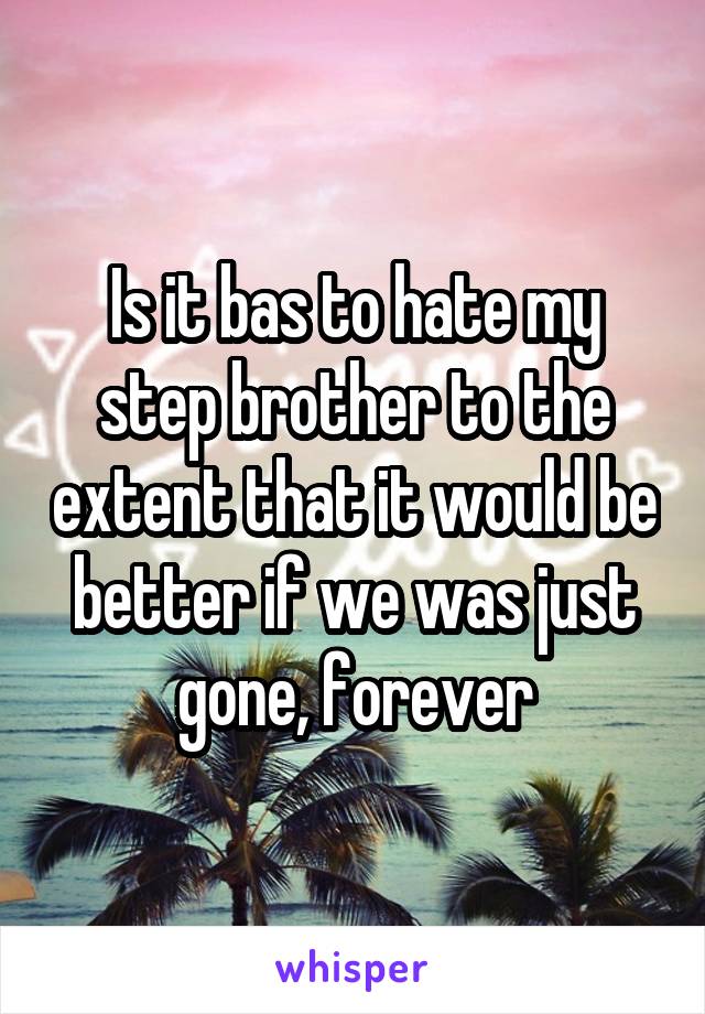 Is it bas to hate my step brother to the extent that it would be better if we was just gone, forever