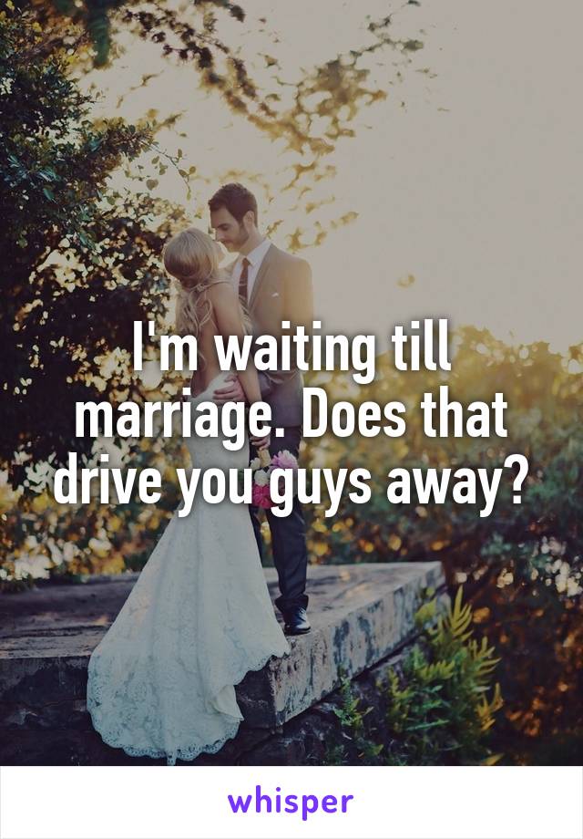 I'm waiting till marriage. Does that drive you guys away?