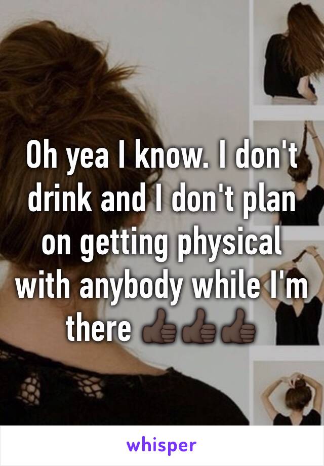 Oh yea I know. I don't drink and I don't plan on getting physical with anybody while I'm there 👍🏿👍🏿👍🏿