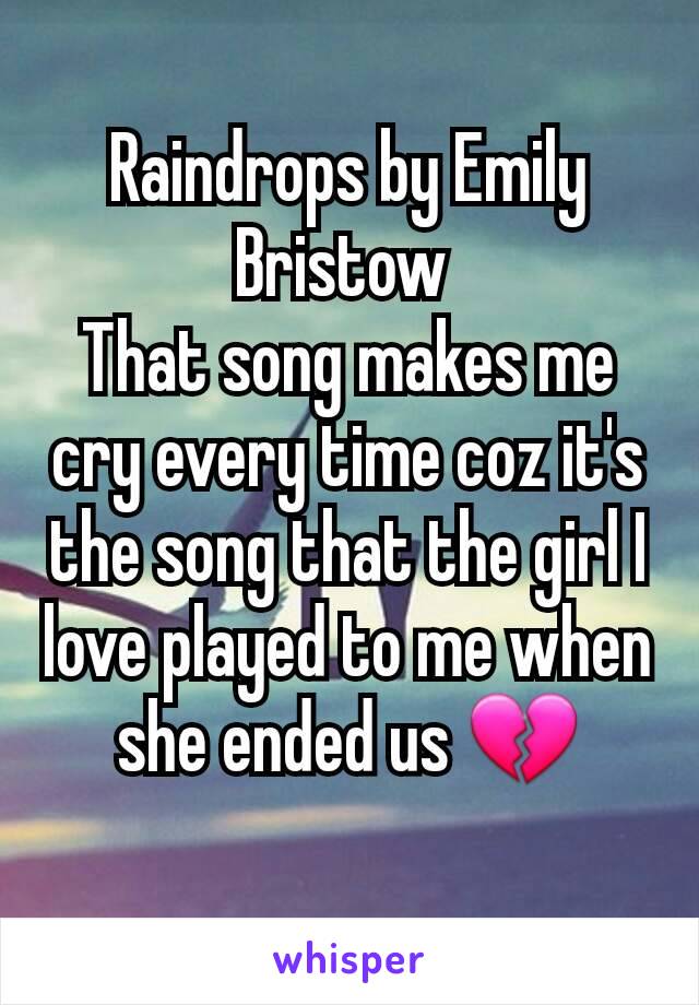 Raindrops by Emily Bristow 
That song makes me cry every time coz it's the song that the girl I love played to me when she ended us 💔