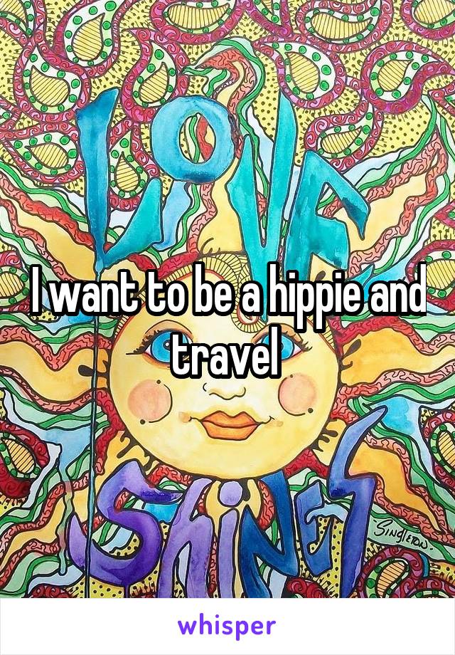 I want to be a hippie and travel 