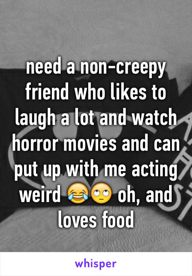 need a non-creepy friend who likes to laugh a lot and watch horror movies and can put up with me acting weird 😂🙄 oh, and loves food