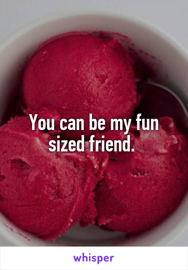 You can be my fun sized friend. 