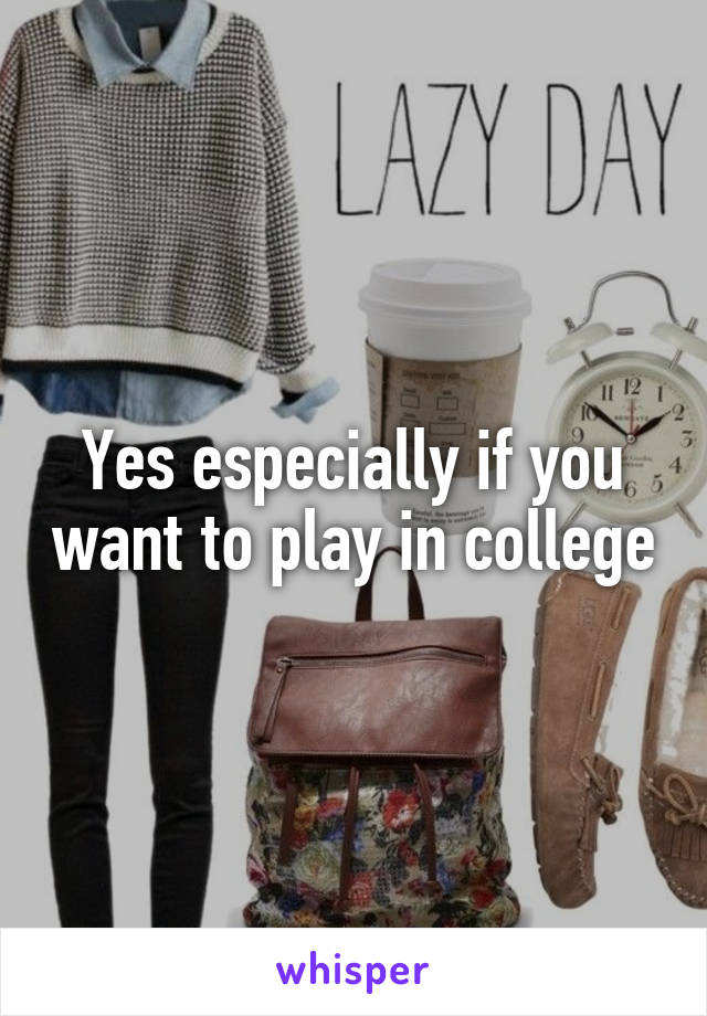 Yes especially if you want to play in college