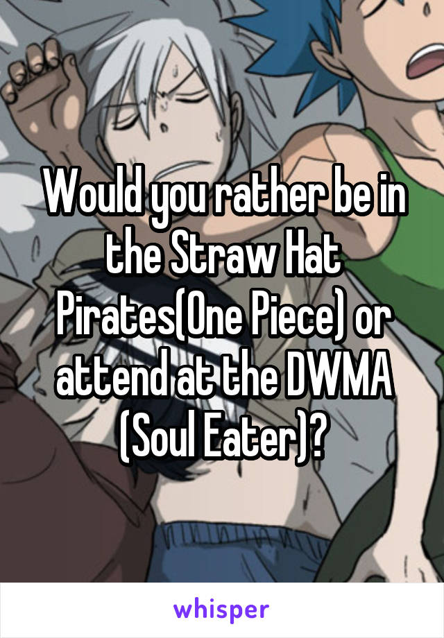 Would you rather be in the Straw Hat Pirates(One Piece) or attend at the DWMA (Soul Eater)?