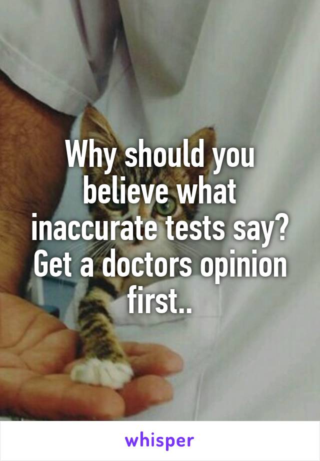Why should you believe what inaccurate tests say? Get a doctors opinion first..