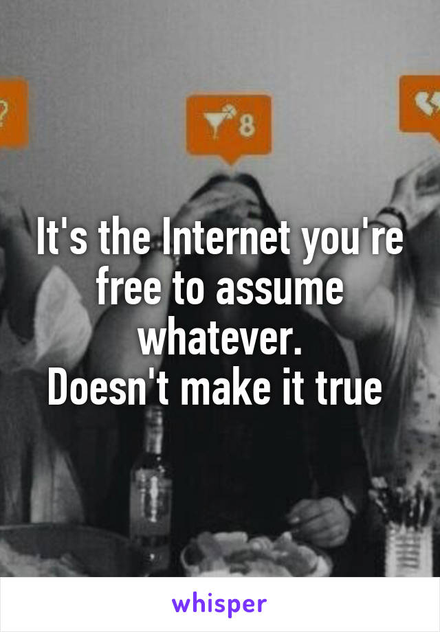 It's the Internet you're free to assume whatever.
Doesn't make it true 