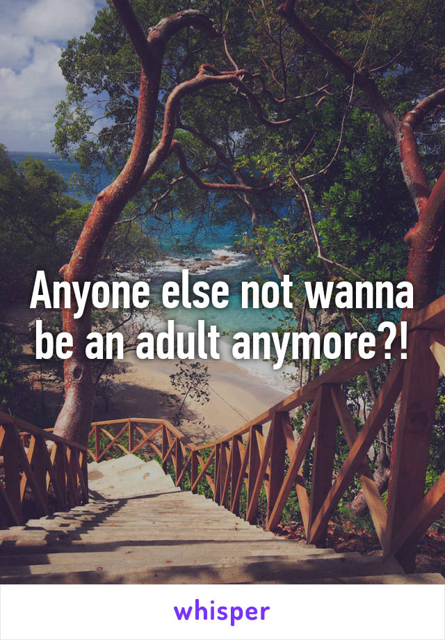 Anyone else not wanna be an adult anymore?!