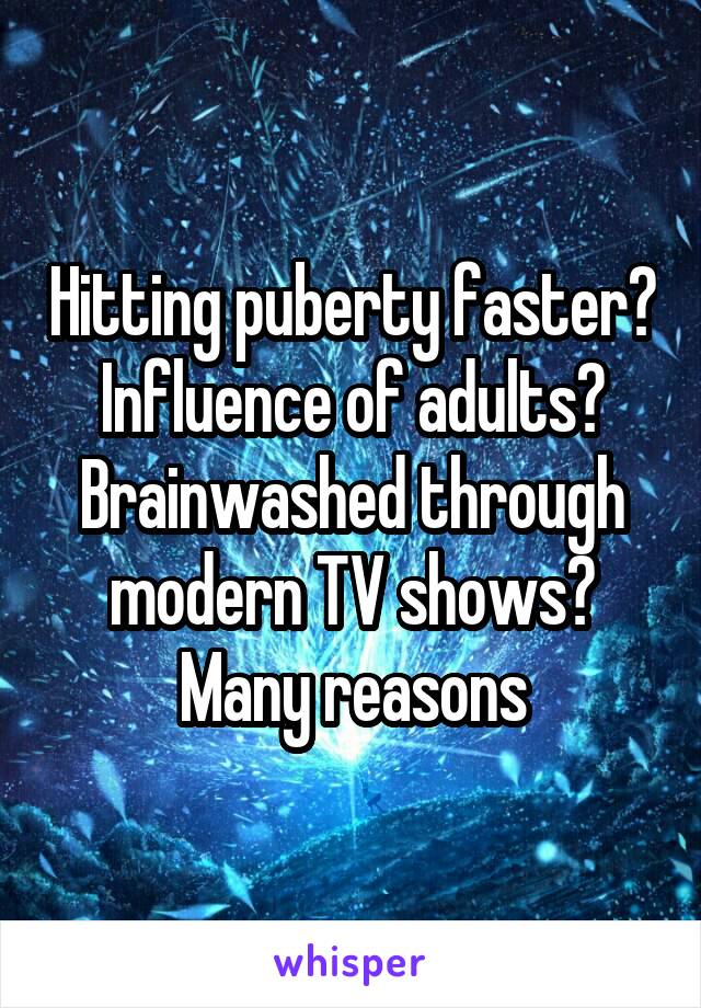 Hitting puberty faster? Influence of adults? Brainwashed through modern TV shows? Many reasons