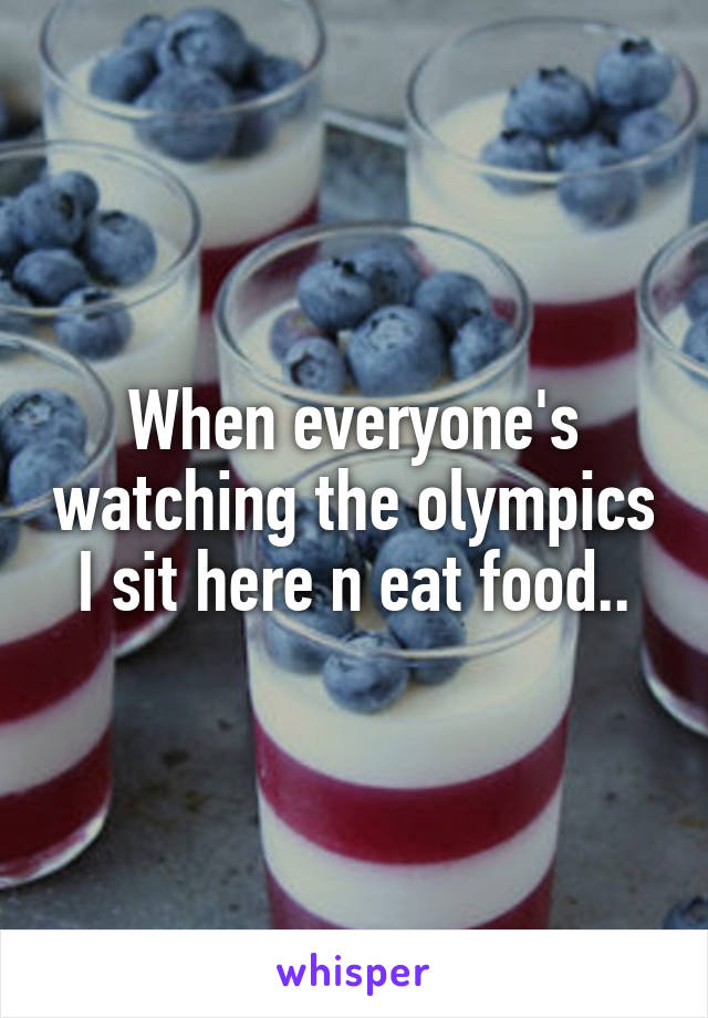 When everyone's watching the olympics I sit here n eat food..