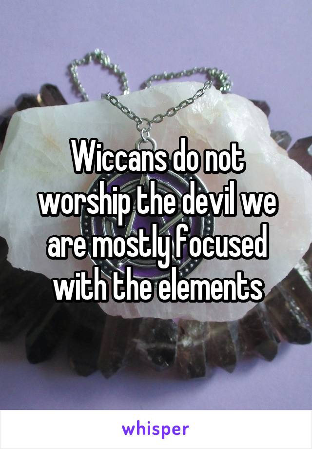 Wiccans do not worship the devil we are mostly focused with the elements