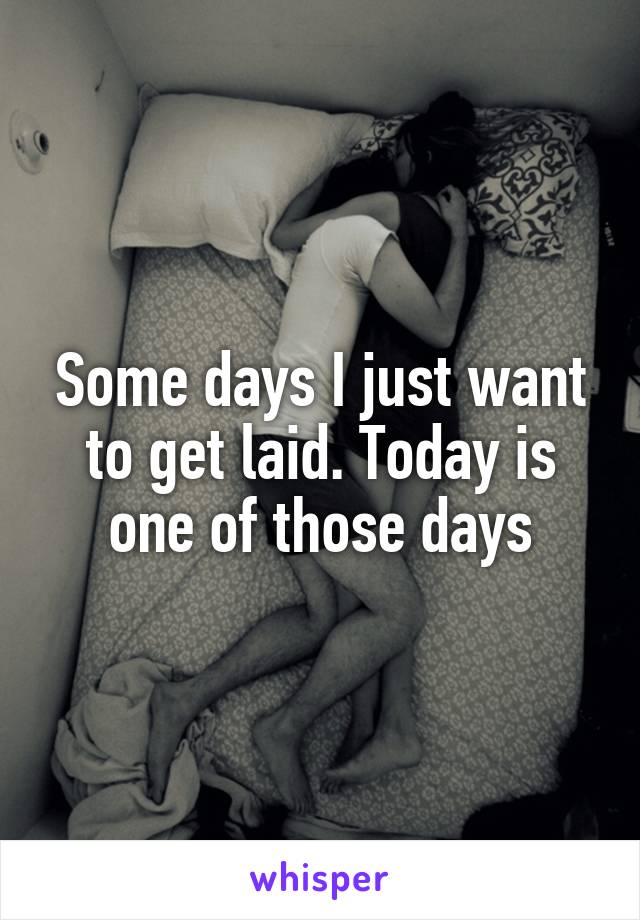 Some days I just want to get laid. Today is one of those days