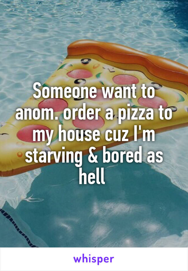 Someone want to anom. order a pizza to my house cuz I'm starving & bored as hell 