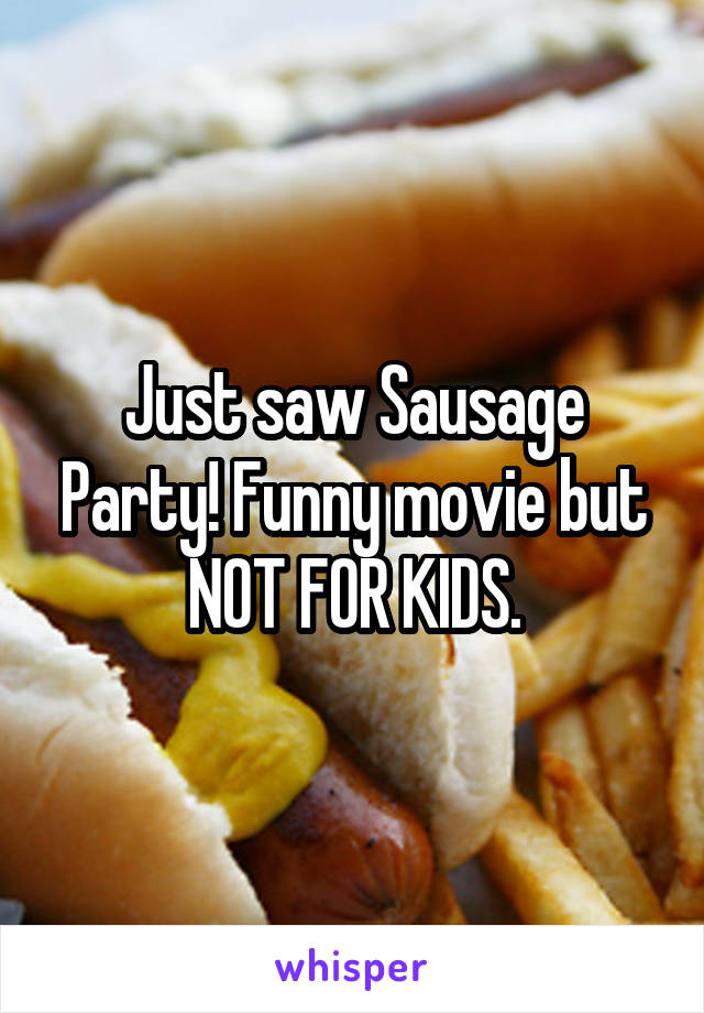 Just saw Sausage Party! Funny movie but NOT FOR KIDS.