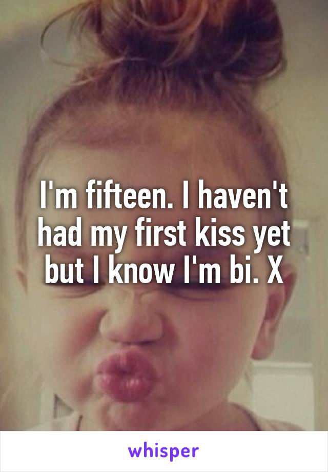 I'm fifteen. I haven't had my first kiss yet but I know I'm bi. X