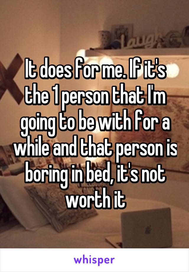 It does for me. If it's the 1 person that I'm going to be with for a while and that person is boring in bed, it's not worth it