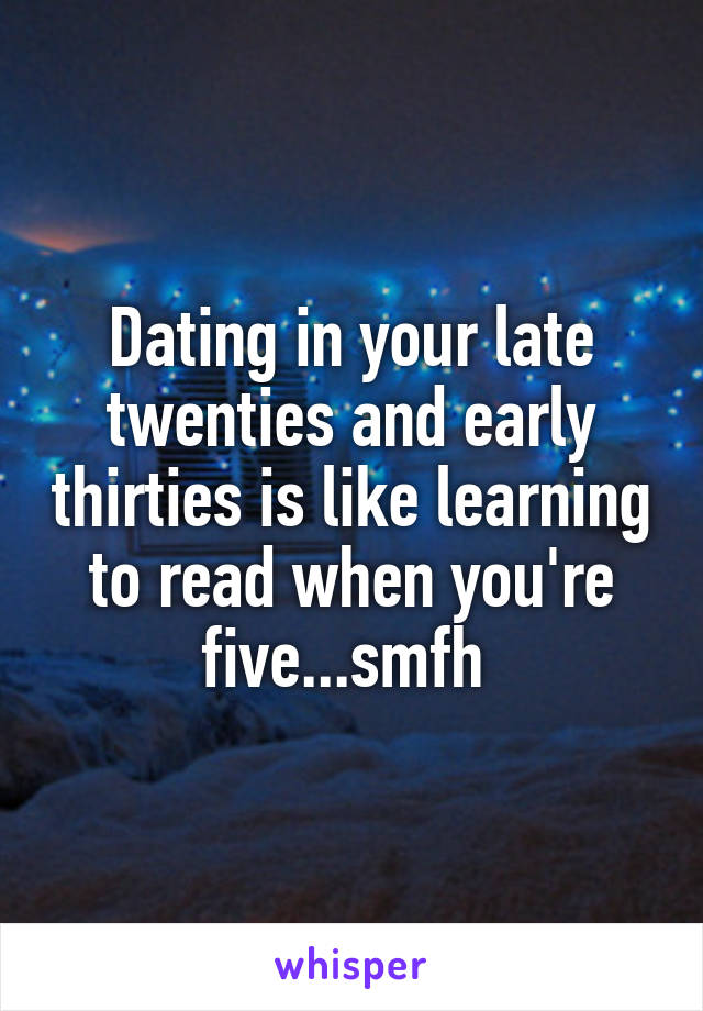Dating in your late twenties and early thirties is like learning to read when you're five...smfh 