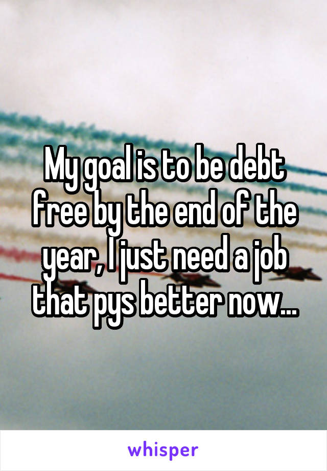 My goal is to be debt free by the end of the year, I just need a job that pys better now...