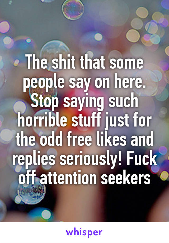 The shit that some people say on here. Stop saying such horrible stuff just for the odd free likes and replies seriously! Fuck off attention seekers