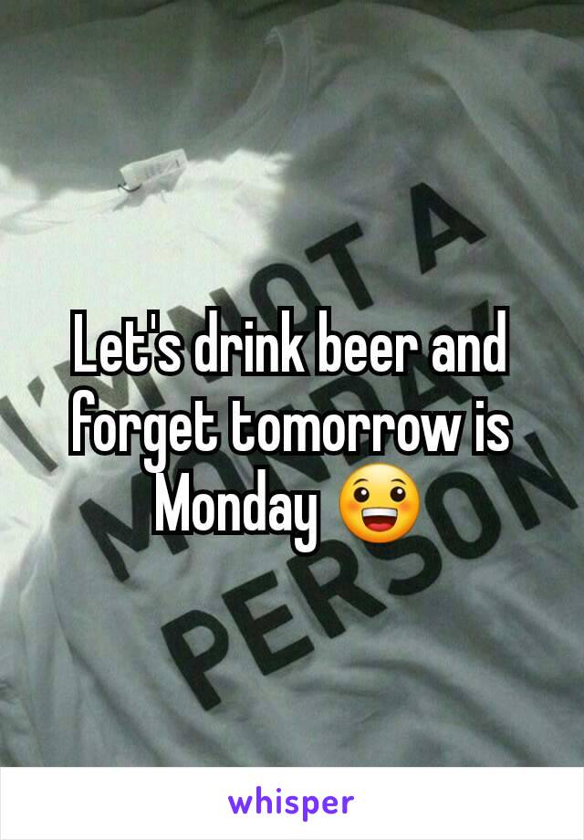 Let's drink beer and forget tomorrow is Monday 😀