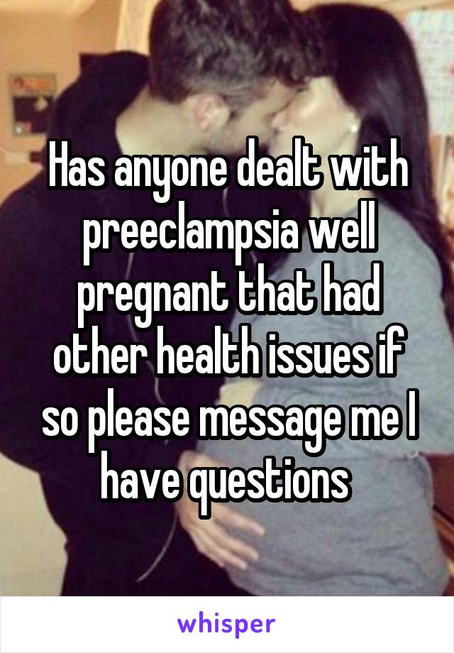 Has anyone dealt with preeclampsia well pregnant that had other health issues if so please message me I have questions 