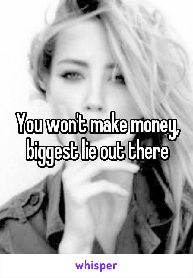 You won't make money, biggest lie out there