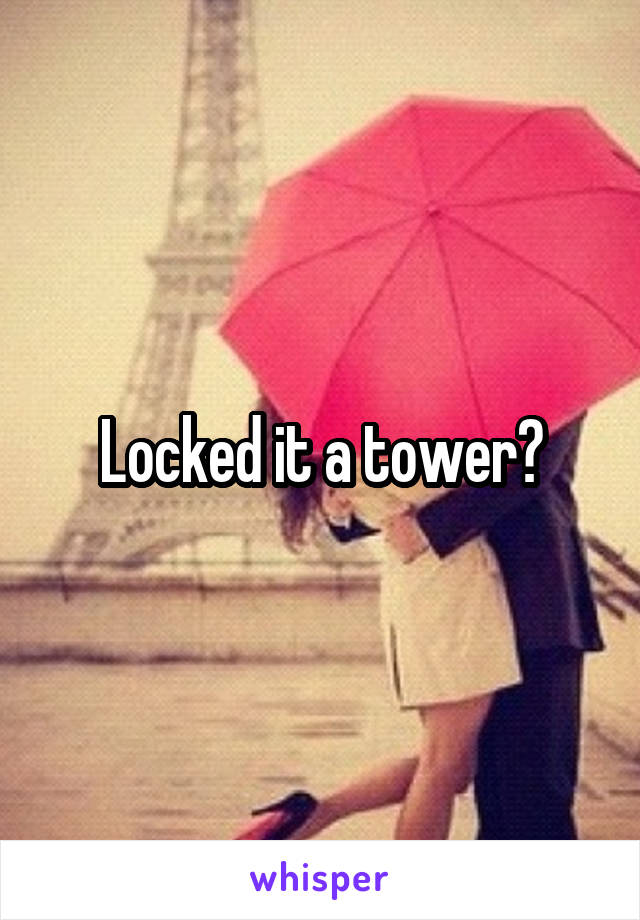 Locked it a tower?