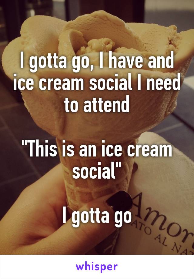 I gotta go, I have and ice cream social I need to attend

"This is an ice cream social"

I gotta go