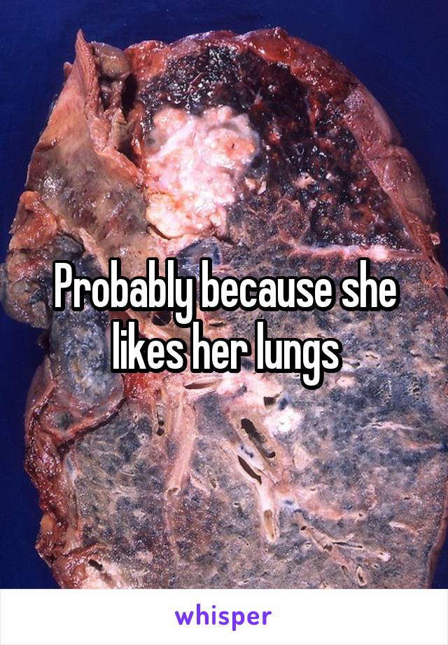 Probably because she likes her lungs