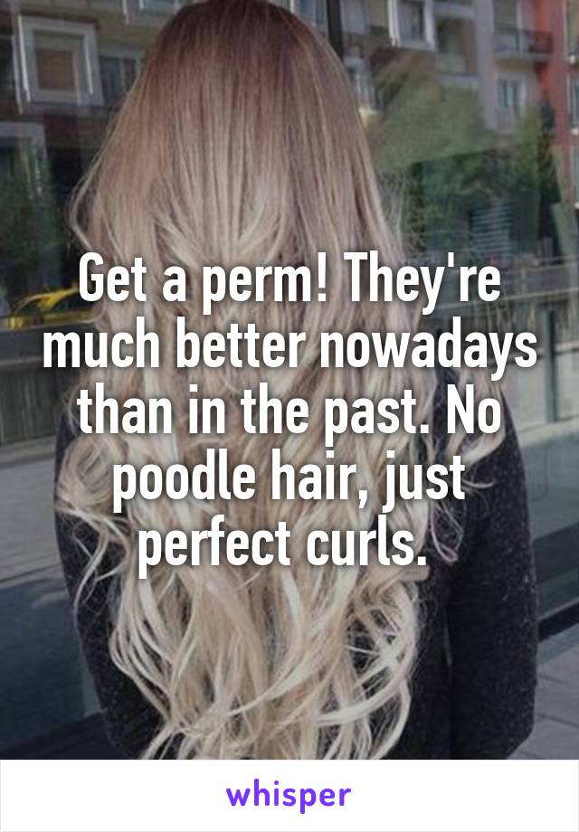 Get a perm! They're much better nowadays than in the past. No poodle hair, just perfect curls. 