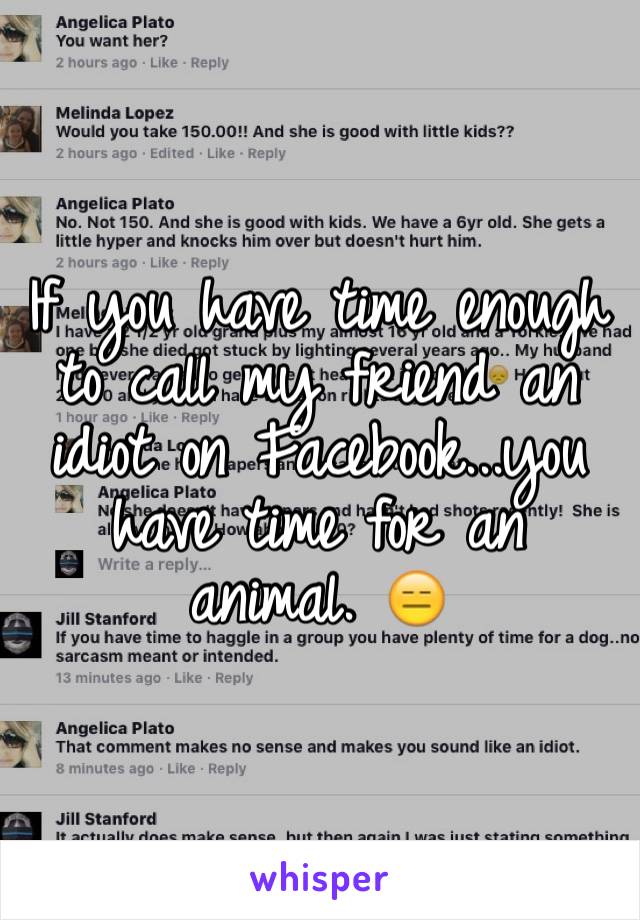 If you have time enough to call my friend an idiot on Facebook...you have time for an animal. 😑