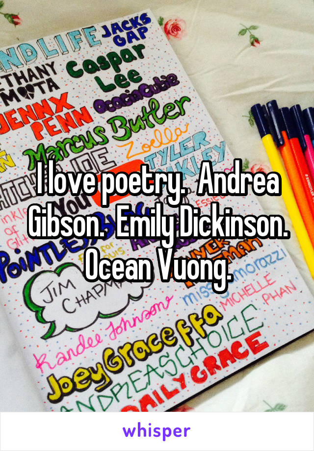 I love poetry.  Andrea Gibson.  Emily Dickinson. Ocean Vuong.